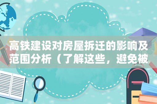 高鐵建設(shè)對房屋拆遷的影響及范圍分析（了解這些，避免被拆遷損失慘重）