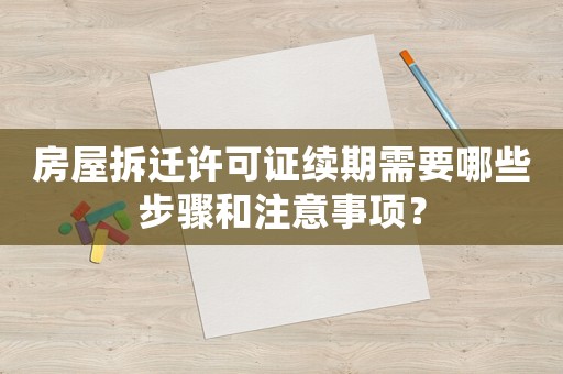 房屋拆遷許可證續(xù)期需要哪些步驟和注意事項(xiàng)？