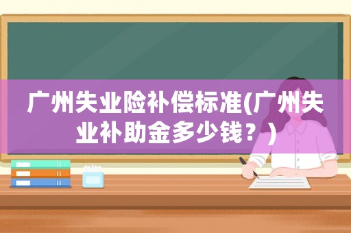 廣州失業險補償標準(廣州失業補助金多少錢？)