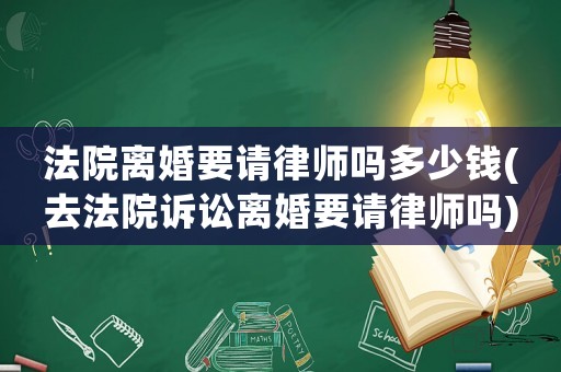 法院離婚要請律師嗎多少錢(去法院訴訟離婚要請律師嗎)