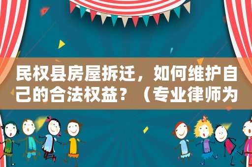 民權縣房屋拆遷，如何維護自己的合法權益？（專業律師為你解答）