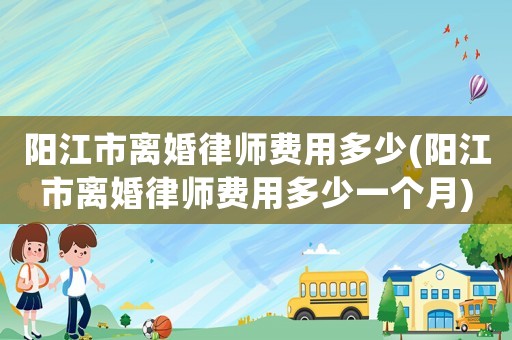 陽江市離婚律師費用多少(陽江市離婚律師費用多少一個月)
