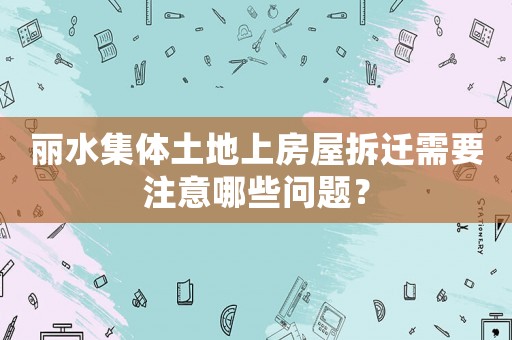 麗水集體土地上房屋拆遷需要注意哪些問題？