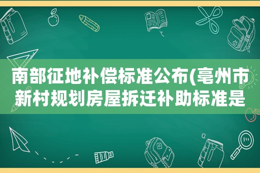 南部征地補償標準公布(亳州市新村規劃房屋拆遷補助標準是多少？)