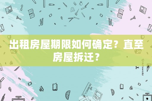出租房屋期限如何確定？直至房屋拆遷？
