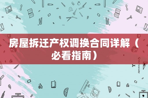 房屋拆遷產(chǎn)權(quán)調(diào)換合同詳解（必看指南）