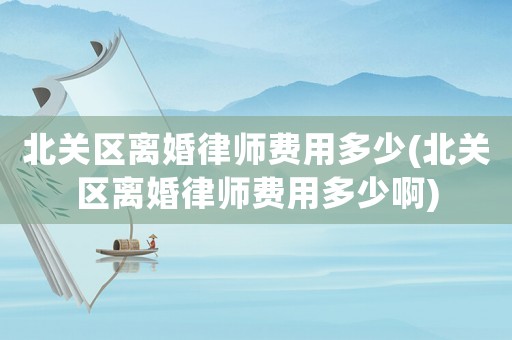 北關區離婚律師費用多少(北關區離婚律師費用多少啊)