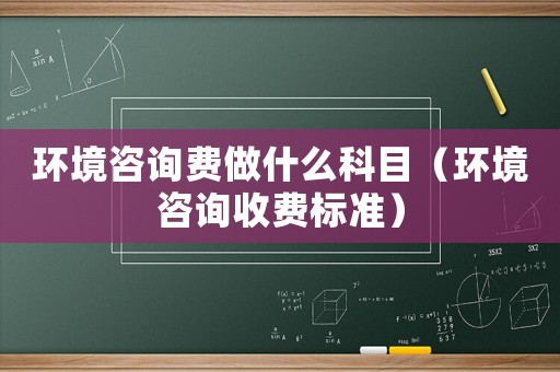 環境咨詢費做什么科目（環境咨詢收費標準）