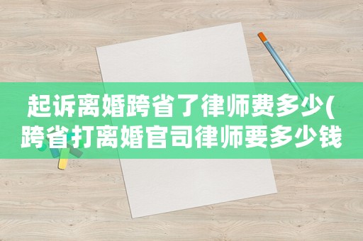 起訴離婚跨省了律師費多少(跨省打離婚官司律師要多少錢)