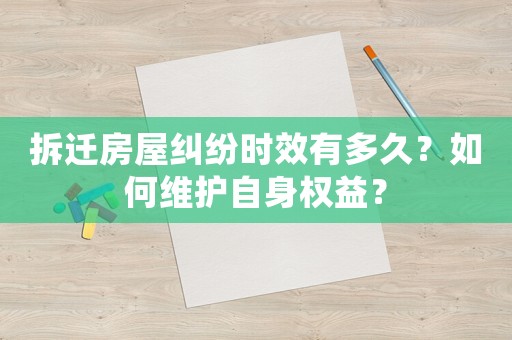 拆遷房屋糾紛時效有多久？如何維護自身權益？