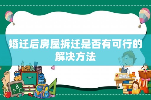 婚遷后房屋拆遷是否有可行的解決方法