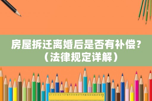 房屋拆遷離婚后是否有補償？（法律規(guī)定詳解）