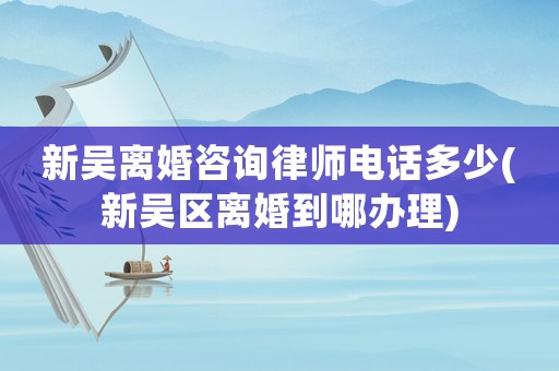 新吳離婚咨詢律師電話多少(新吳區(qū)離婚到哪辦理)