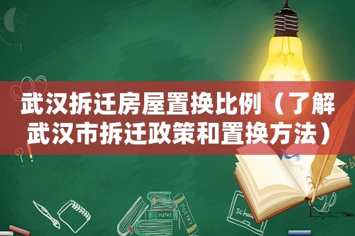 武漢拆遷房屋置換比例（了解武漢市拆遷政策和置換方法）
