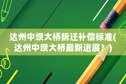 達州中壩大橋拆遷補償標準(達州中壩大橋最新進展？)