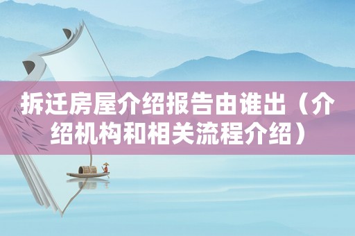 拆遷房屋介紹報告由誰出（介紹機構和相關流程介紹）
