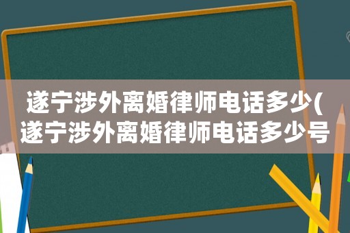 遂寧涉外離婚律師電話多少(遂寧涉外離婚律師電話多少號)