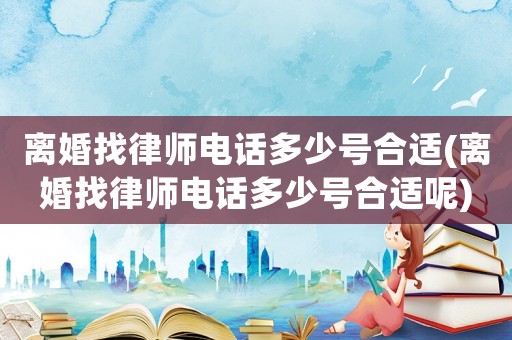 離婚找律師電話多少號合適(離婚找律師電話多少號合適呢)