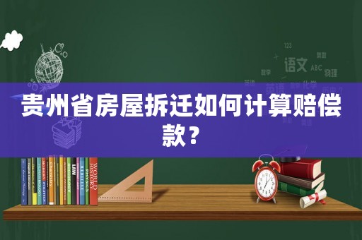 貴州省房屋拆遷如何計(jì)算賠償款？