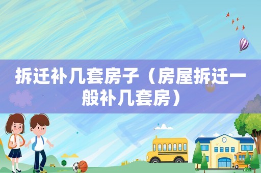 拆遷補幾套房子（房屋拆遷一般補幾套房）