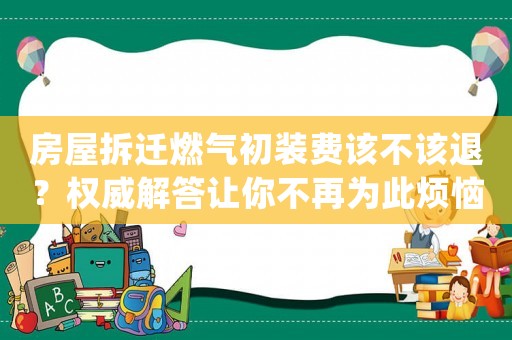 房屋拆遷燃?xì)獬跹b費(fèi)該不該退？權(quán)威解答讓你不再為此煩惱
