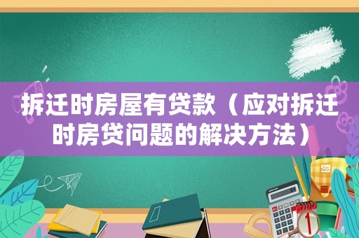 拆遷時(shí)房屋有貸款（應(yīng)對(duì)拆遷時(shí)房貸問題的解決方法）