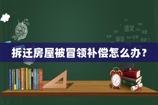 拆遷房屋被冒領補償怎么辦？