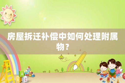 房屋拆遷補償中如何處理附屬物？