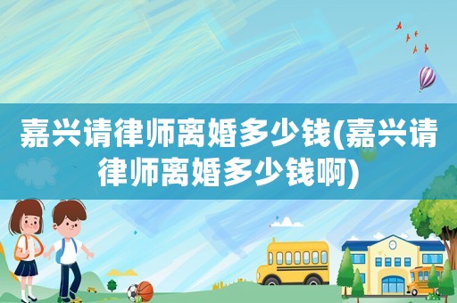 嘉興請律師離婚多少錢(嘉興請律師離婚多少錢啊)