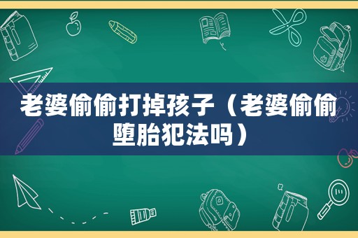 老婆偷偷打掉孩子（老婆偷偷墮胎犯法嗎）