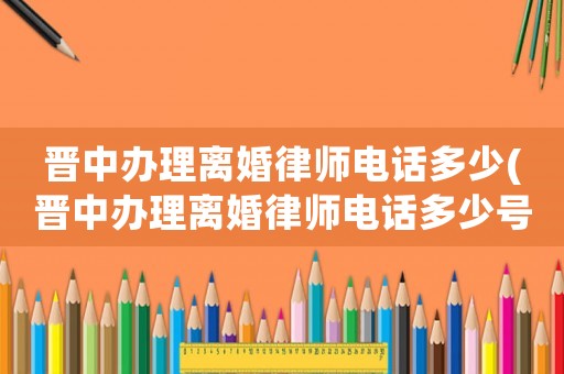晉中辦理離婚律師電話多少(晉中辦理離婚律師電話多少號)
