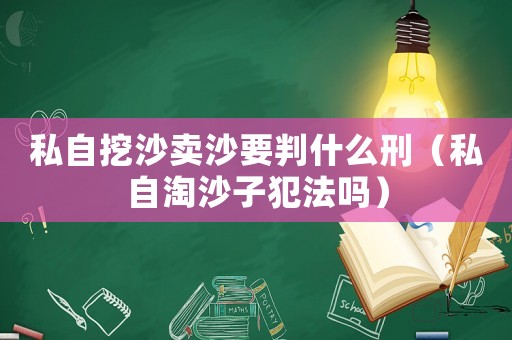 私自挖沙賣沙要判什么刑（私自淘沙子犯法嗎）