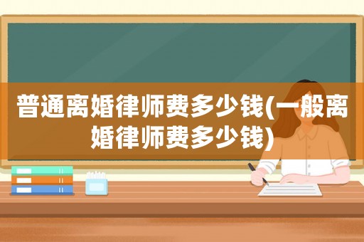 普通離婚律師費(fèi)多少錢(一般離婚律師費(fèi)多少錢)