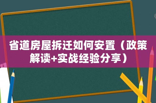 省道房屋拆遷如何安置（政策解讀+實(shí)戰(zhàn)經(jīng)驗(yàn)分享）