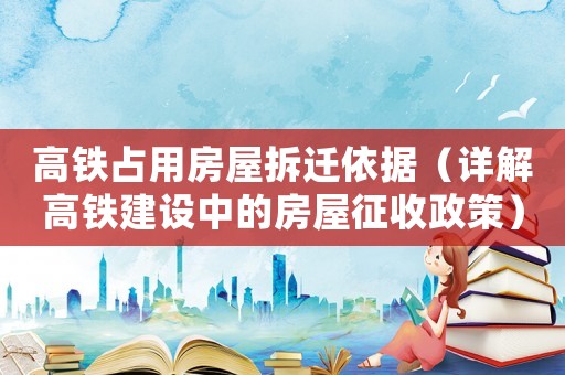 高鐵占用房屋拆遷依據（詳解高鐵建設中的房屋征收政策）