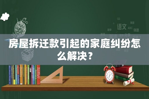 房屋拆遷款引起的家庭糾紛怎么解決？