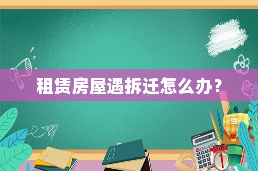 租賃房屋遇拆遷怎么辦？