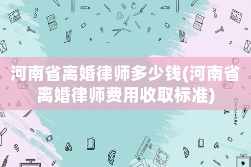 河南省離婚律師多少錢(河南省離婚律師費用收取標準)