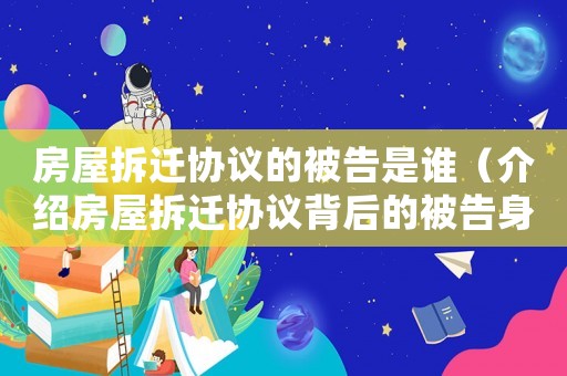 房屋拆遷協議的被告是誰（介紹房屋拆遷協議背后的被告身份）