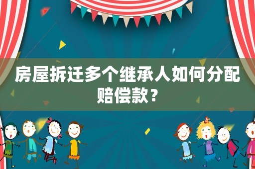 房屋拆遷多個繼承人如何分配賠償款？