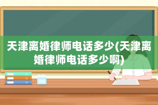 天津離婚律師電話多少(天津離婚律師電話多少啊)