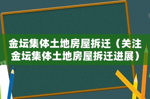 金壇集體土地房屋拆遷（關(guān)注金壇集體土地房屋拆遷進(jìn)展）