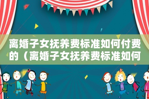 離婚子女撫養(yǎng)費(fèi)標(biāo)準(zhǔn)如何付費(fèi)的（離婚子女撫養(yǎng)費(fèi)標(biāo)準(zhǔn)如何付）