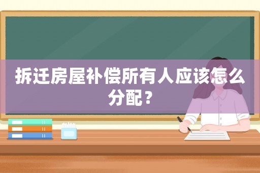 拆遷房屋補償所有人應該怎么分配？