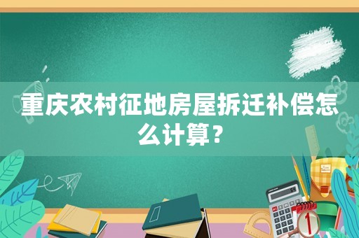 重慶農村征地房屋拆遷補償怎么計算？