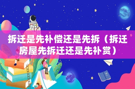 拆遷是先補償還是先拆（拆遷房屋先拆遷還是先補賞）