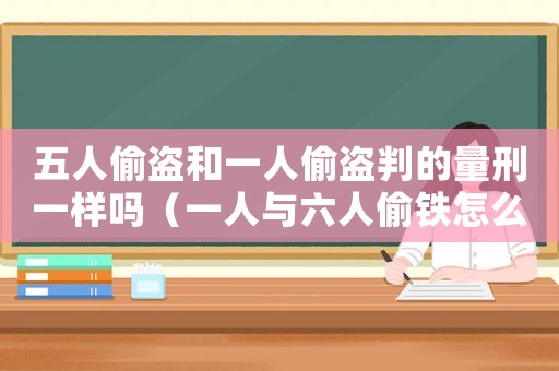 五人偷盜和一人偷盜判的量刑一樣嗎（一人與六人偷鐵怎么定罪）