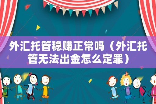 外匯托管穩賺正常嗎（外匯托管無法出金怎么定罪）