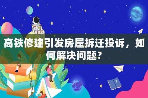 高鐵修建引發(fā)房屋拆遷投訴，如何解決問題？