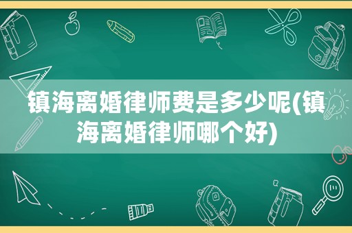 鎮(zhèn)海離婚律師費是多少呢(鎮(zhèn)海離婚律師哪個好)